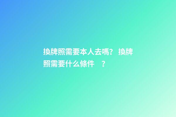 換牌照需要本人去嗎？ 換牌照需要什么條件？